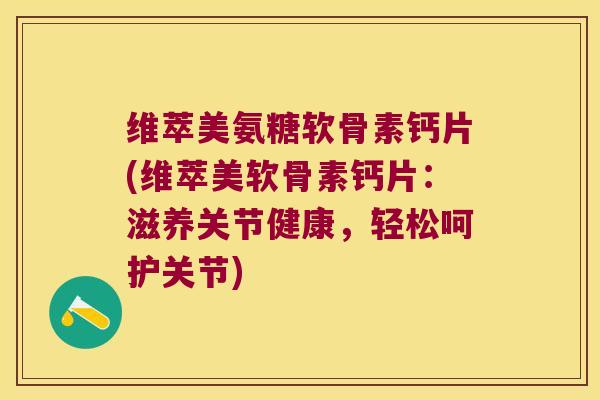 维萃美氨糖软骨素钙片(维萃美软骨素钙片:滋养关节健康,轻松呵护关节) 维萃美氨糖软骨素钙片(维萃美软骨素钙片:滋养关节健康,轻松呵护关节)