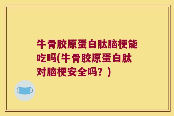 牛骨胶原蛋白肽脑梗能吃吗(牛骨胶原蛋白肽对脑梗安全吗?) 牛骨胶原蛋白肽脑梗能吃吗(牛骨胶原蛋白肽对脑梗安全吗?)