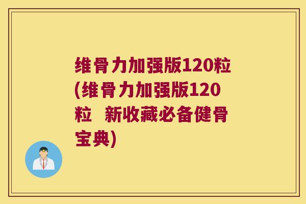 维骨力加强版120粒(维骨力加强版120粒 新收藏必备健骨宝典) 维骨力加强版120粒(维骨力加强版120粒 新收藏必备健骨宝典)