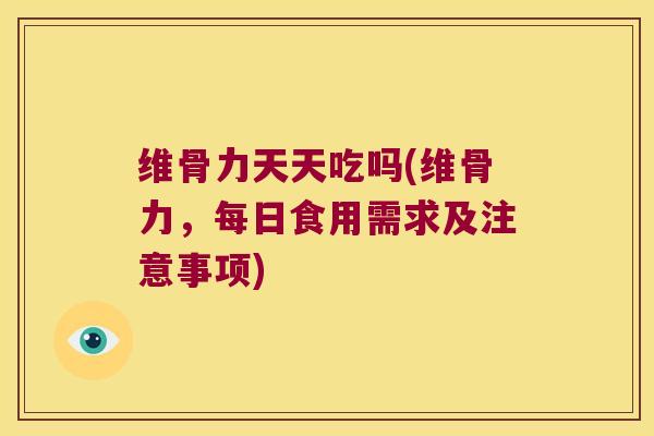 维骨力天天吃吗(维骨力，每日食用需求及注意事项)