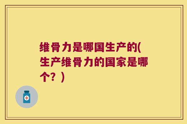 维骨力是哪国生产的(生产维骨力的国家是哪个？)