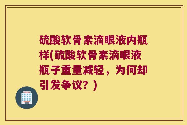 硫酸软骨素滴眼液内瓶样(硫酸软骨素滴眼液瓶子重量减轻,为何却引发争议?) 硫酸软骨素滴眼液内瓶样(硫酸软骨素滴眼液瓶子重量减轻,为何却引发争议?)