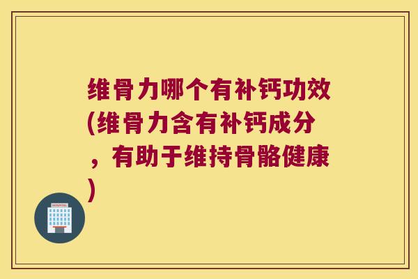 维骨力哪个有补钙功效(维骨力含有补钙成分,有助于维持骨骼健康) 维骨力哪个有补钙功效(维骨力含有补钙成分,有助于维持骨骼健康)