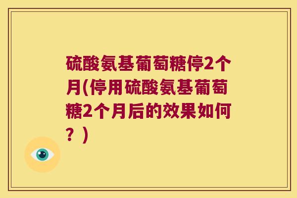 硫酸氨基葡萄糖停2个月(停用硫酸氨基葡萄糖2个月后的效果如何？)