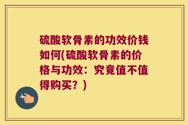 硫酸软骨素的功效价钱如何(硫酸软骨素的价格与功效:究竟值不值得购买?) 硫酸软骨素的功效价钱如何(硫酸软骨素的价格与功效:究竟值不值得购买?)