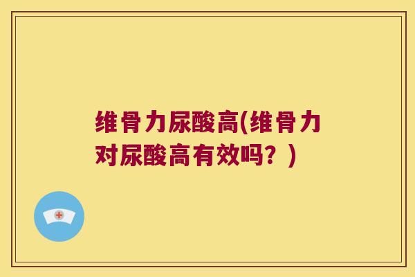 维骨力尿酸高(维骨力对尿酸高有效吗?) 维骨力尿酸高(维骨力对尿酸高有效吗?)