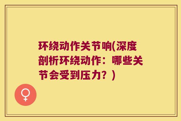 环绕动作关节响(深度剖析环绕动作：哪些关节会受到压力？)