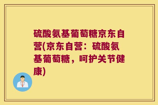 硫酸氨基葡萄糖京东自营(京东自营：硫酸氨基葡萄糖，呵护关节健康)