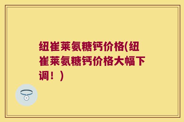 纽崔莱氨糖钙价格(纽崔莱氨糖钙价格大幅下调!) 纽崔莱氨糖钙价格(纽崔莱氨糖钙价格大幅下调!)