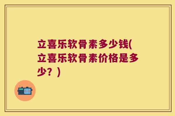 立喜乐软骨素多少钱(立喜乐软骨素价格是多少？)