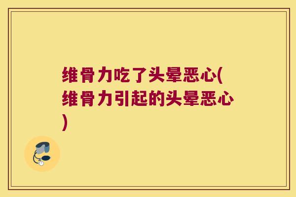 维骨力吃了头晕恶心(维骨力引起的头晕恶心) 维骨力吃了头晕恶心(维骨力引起的头晕恶心)