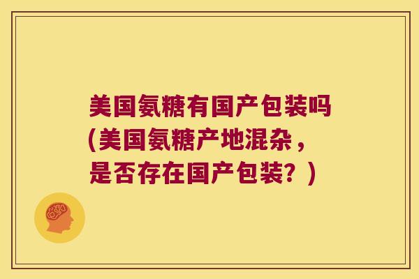 美国氨糖有国产包装吗(美国氨糖产地混杂,是否存在国产包装?) 美国氨糖有国产包装吗(美国氨糖产地混杂,是否存在国产包装?)
