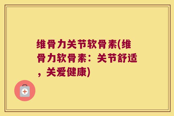 维骨力关节软骨素(维骨力软骨素:关节舒适,关爱健康) 维骨力关节软骨素(维骨力软骨素:关节舒适,关爱健康)