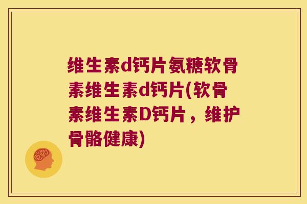 维生素d钙片氨糖软骨素维生素d钙片(软骨素维生素D钙片,维护骨骼健康) 维生素d钙片氨糖软骨素维生素d钙片(软骨素维生素D钙片,维护骨骼健康)