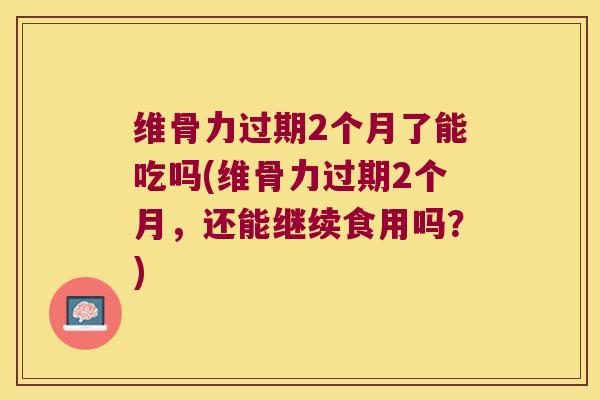维骨力过期2个月了能吃吗(维骨力过期2个月,还能继续食用吗?) 维骨力过期2个月了能吃吗(维骨力过期2个月,还能继续食用吗?)