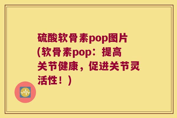 硫酸软骨素pop图片(软骨素pop:提高关节健康,促进关节灵活性!) 硫酸软骨素pop图片(软骨素pop:提高关节健康,促进关节灵活性!)