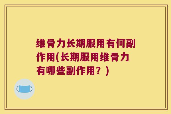 维骨力长期服用有何副作用(长期服用维骨力有哪些副作用？)
