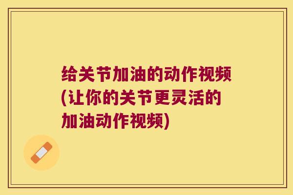 给关节加油的动作视频(让你的关节更灵活的加油动作视频) 给关节加油的动作视频(让你的关节更灵活的加油动作视频)