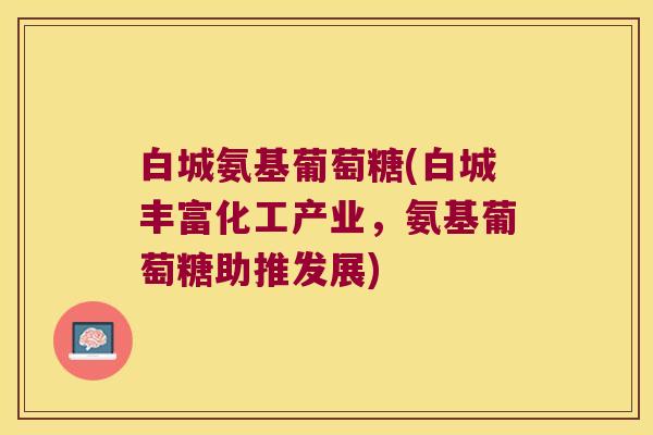 白城氨基葡萄糖(白城丰富化工产业，氨基葡萄糖助推发展)