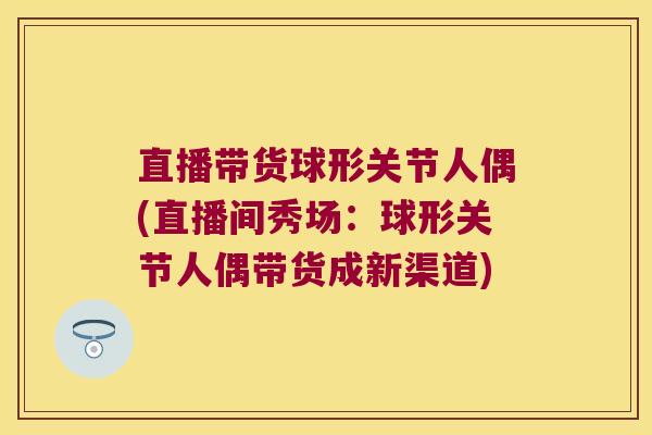 直播带货球形关节人偶(直播间秀场:球形关节人偶带货成新渠道) 直播带货球形关节人偶(直播间秀场:球形关节人偶带货成新渠道)