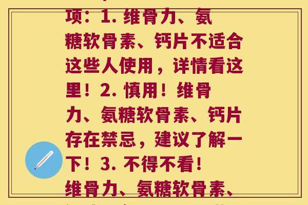 维骨力氨糖软骨素钙片禁忌(这里提供三个选项：1. 维骨力、氨糖软骨素、钙片不适合这些人使用，详情看这里！2. 慎用！维骨力、氨糖软骨素、钙片存在禁忌，建议了解一下！3. 不得不看！维骨力、氨糖软骨素、钙片具备禁忌，请谨慎使用！)