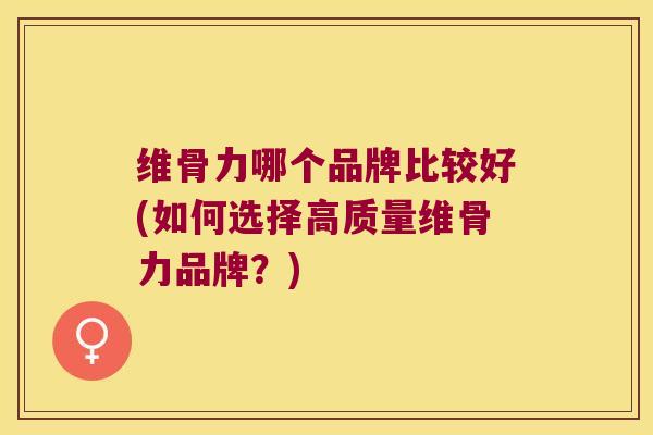 维骨力哪个品牌比较好(如何选择高质量维骨力品牌？)