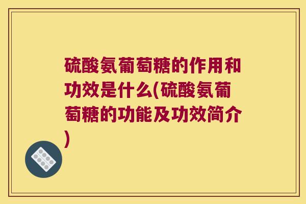 硫酸氨葡萄糖的作用和功效是什么(硫酸氨葡萄糖的功能及功效简介)