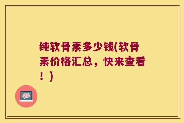 纯软骨素多少钱(软骨素价格汇总,快来查看!) 纯软骨素多少钱(软骨素价格汇总,快来查看!)