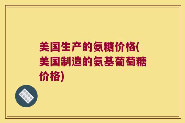 美国生产的氨糖价格(美国制造的氨基葡萄糖价格) 美国生产的氨糖价格(美国制造的氨基葡萄糖价格)