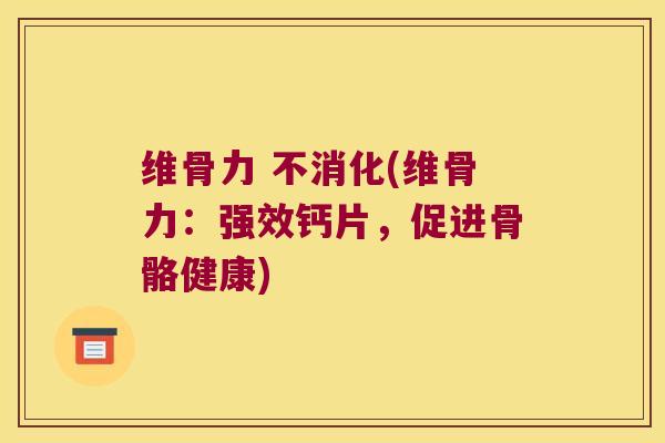 维骨力 不消化(维骨力：强效钙片，促进骨骼健康)