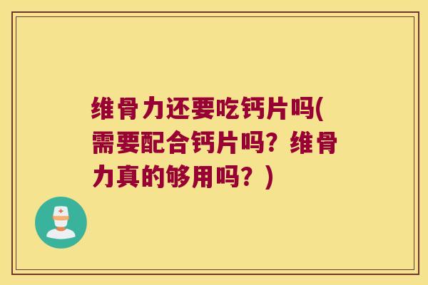 维骨力还要吃钙片吗(需要配合钙片吗？维骨力真的够用吗？)