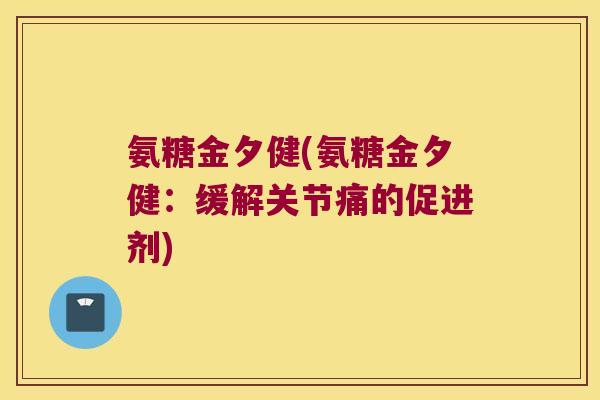 氨糖金夕健(氨糖金夕健:缓解关节痛的促进剂) 氨糖金夕健(氨糖金夕健:缓解关节痛的促进剂)