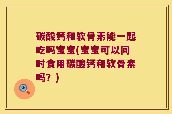 碳酸钙和软骨素能一起吃吗宝宝(宝宝可以同时食用碳酸钙和软骨素吗?) 碳酸钙和软骨素能一起吃吗宝宝(宝宝可以同时食用碳酸钙和软骨素吗?)