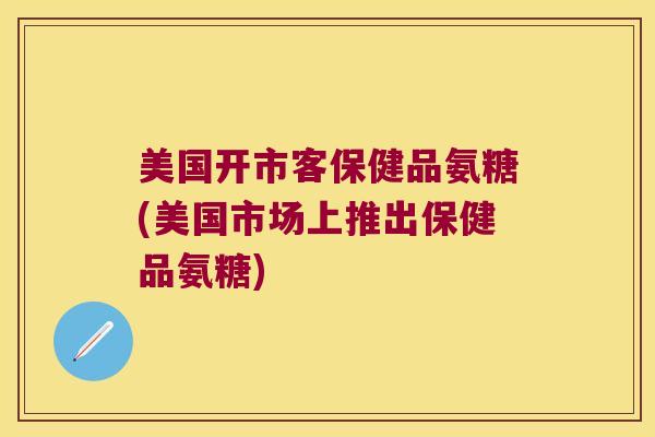 美国开市客保健品氨糖(美国市场上推出保健品氨糖)