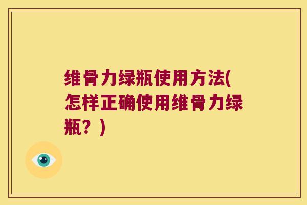 维骨力绿瓶使用方法(怎样正确使用维骨力绿瓶?) 维骨力绿瓶使用方法(怎样正确使用维骨力绿瓶?)