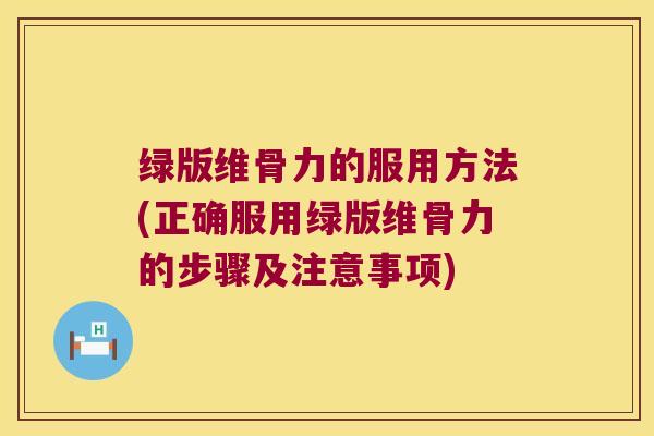 绿版维骨力的服用方法(正确服用绿版维骨力的步骤及注意事项)