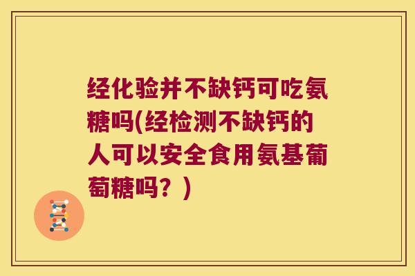 经化验并不缺钙可吃氨糖吗(经检测不缺钙的人可以安全食用氨基葡萄糖吗？)