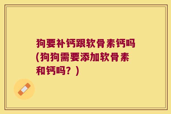狗要补钙跟软骨素钙吗(狗狗需要添加软骨素和钙吗?) 狗要补钙跟软骨素钙吗(狗狗需要添加软骨素和钙吗?)