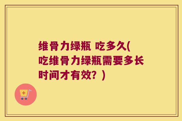 维骨力绿瓶 吃多久(吃维骨力绿瓶需要多长时间才有效？)