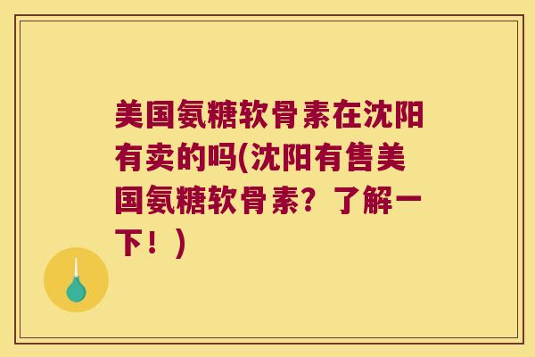 美国氨糖软骨素在沈阳有卖的吗(沈阳有售美国氨糖软骨素?了解一下!) 美国氨糖软骨素在沈阳有卖的吗(沈阳有售美国氨糖软骨素?了解一下!)