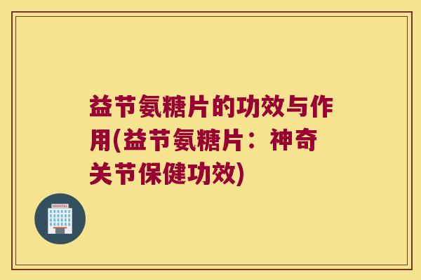 益节氨糖片的功效与作用(益节氨糖片：神奇关节保健功效)