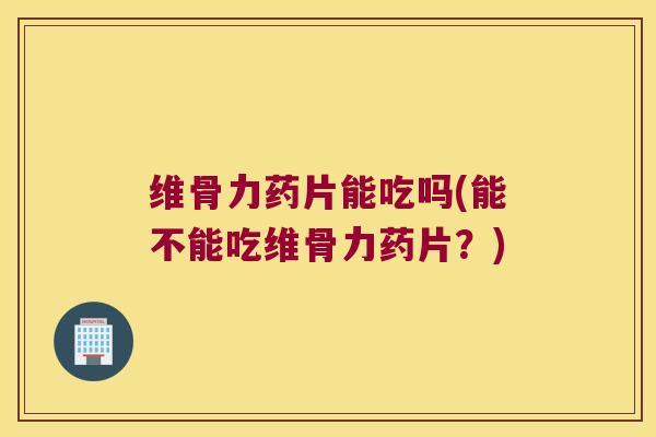 维骨力药片能吃吗(能不能吃维骨力药片?) 维骨力药片能吃吗(能不能吃维骨力药片?)