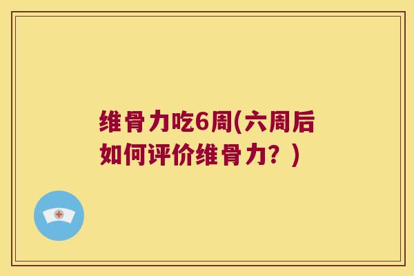维骨力吃6周(六周后如何评价维骨力?) 维骨力吃6周(六周后如何评价维骨力?)