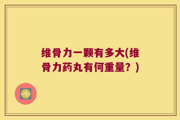 维骨力一颗有多大(维骨力药丸有何重量？)