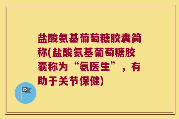 盐酸氨基葡萄糖胶囊简称(盐酸氨基葡萄糖胶囊称为“氨医生”，有助于关节保健)