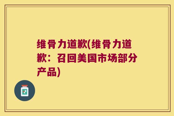维骨力道歉(维骨力道歉:召回美国市场部分产品) 维骨力道歉(维骨力道歉:召回美国市场部分产品)