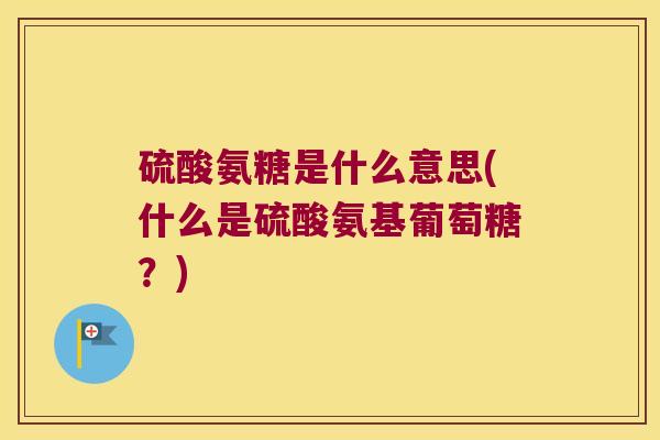 硫酸氨糖是什么意思(什么是硫酸氨基葡萄糖?) 硫酸氨糖是什么意思(什么是硫酸氨基葡萄糖?)