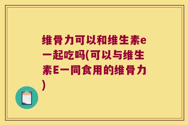 维骨力可以和维生素e一起吃吗(可以与维生素E一同食用的维骨力) 维骨力可以和维生素e一起吃吗(可以与维生素E一同食用的维骨力)