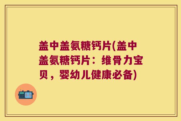 盖中盖氨糖钙片(盖中盖氨糖钙片:维骨力宝贝,婴幼儿健康必备) 盖中盖氨糖钙片(盖中盖氨糖钙片:维骨力宝贝,婴幼儿健康必备)