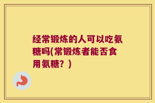 经常锻炼的人可以吃氨糖吗(常锻炼者能否食用氨糖？)